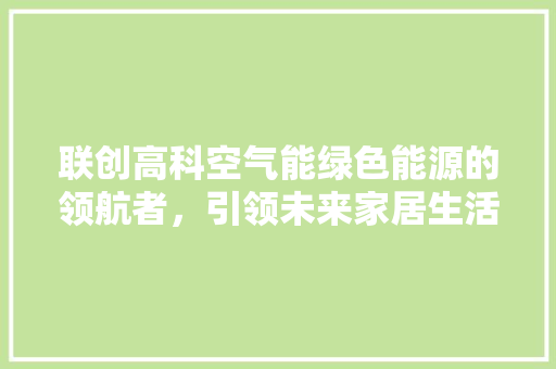 联创高科空气能绿色能源的领航者，引领未来家居生活新风尚