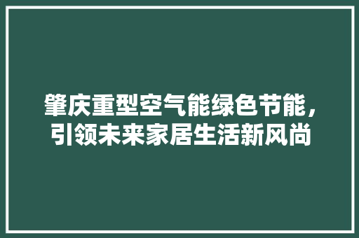 肇庆重型空气能绿色节能，引领未来家居生活新风尚 家电维修