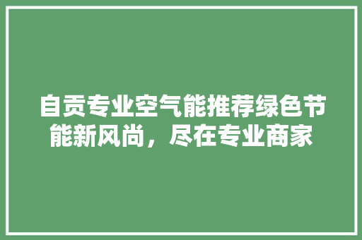 自贡专业空气能推荐绿色节能新风尚，尽在专业商家