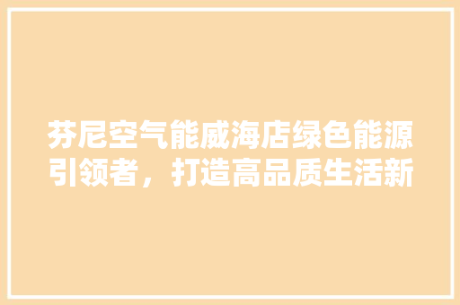 芬尼空气能威海店绿色能源引领者，打造高品质生活新标杆