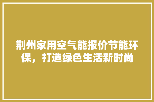 荆州家用空气能报价节能环保，打造绿色生活新时尚 综合便民