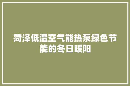 菏泽低温空气能热泵绿色节能的冬日暖阳