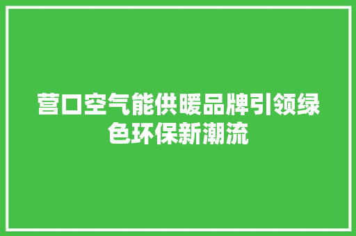 营口空气能供暖品牌引领绿色环保新潮流