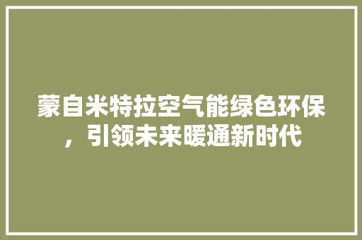 蒙自米特拉空气能绿色环保，引领未来暖通新时代