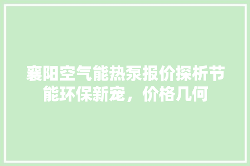 襄阳空气能热泵报价探析节能环保新宠，价格几何