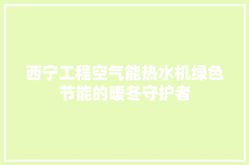 西宁工程空气能热水机绿色节能的暖冬守护者