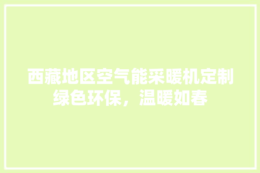 西藏地区空气能采暖机定制绿色环保，温暖如春