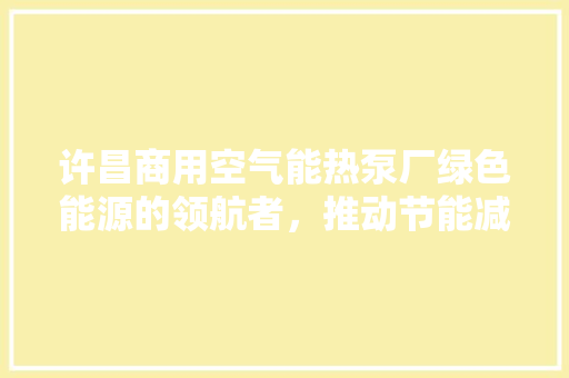 许昌商用空气能热泵厂绿色能源的领航者，推动节能减排新篇章