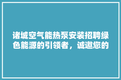 诸城空气能热泵安装招聘绿色能源的引领者，诚邀您的加入！