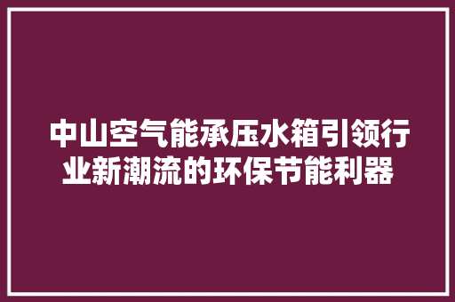 中山空气能承压水箱引领行业新潮流的环保节能利器 厨房维修