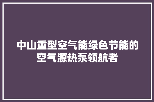 中山重型空气能绿色节能的空气源热泵领航者