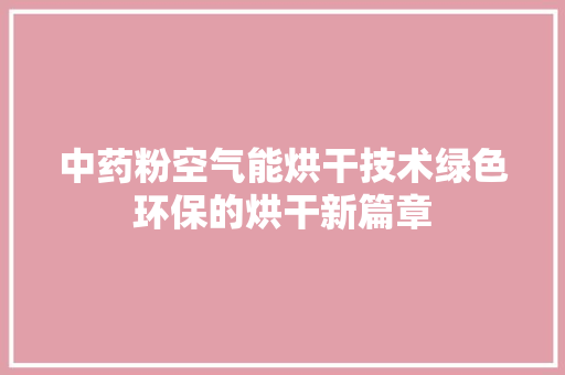 中药粉空气能烘干技术绿色环保的烘干新篇章