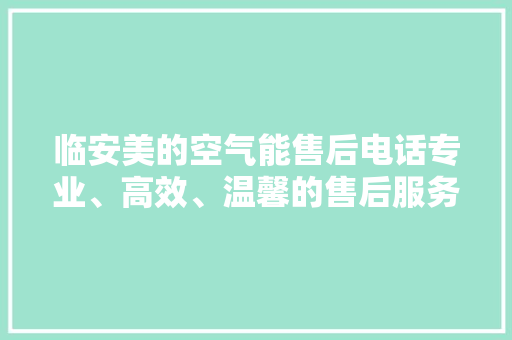 临安美的空气能售后电话专业、高效、温馨的售后服务体验