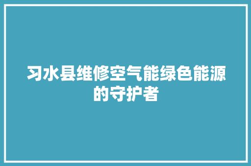 习水县维修空气能绿色能源的守护者