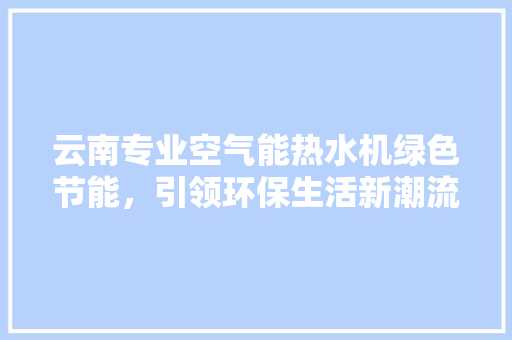 云南专业空气能热水机绿色节能，引领环保生活新潮流