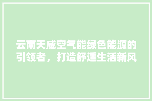 云南天威空气能绿色能源的引领者，打造舒适生活新风尚