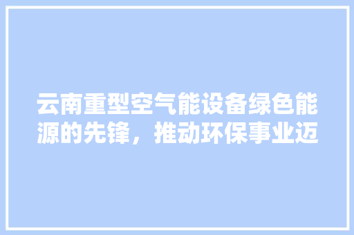 云南重型空气能设备绿色能源的先锋，推动环保事业迈向新高度