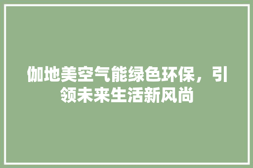 伽地美空气能绿色环保，引领未来生活新风尚 汽车维修