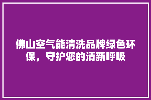 佛山空气能清洗品牌绿色环保，守护您的清新呼吸 汽车维修