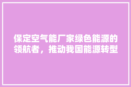 保定空气能厂家绿色能源的领航者，推动我国能源转型 综合便民
