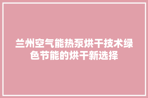 兰州空气能热泵烘干技术绿色节能的烘干新选择 综合便民