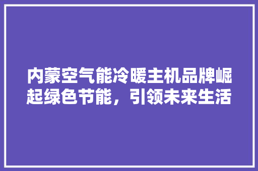 内蒙空气能冷暖主机品牌崛起绿色节能，引领未来生活风尚 家电维修