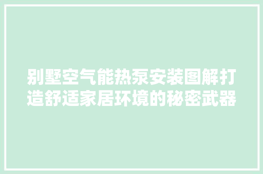别墅空气能热泵安装图解打造舒适家居环境的秘密武器 家电维修