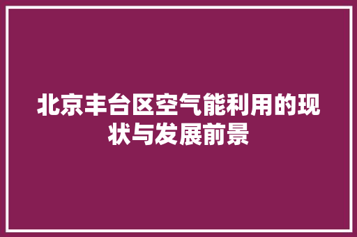 北京丰台区空气能利用的现状与发展前景