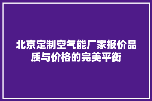 北京定制空气能厂家报价品质与价格的完美平衡