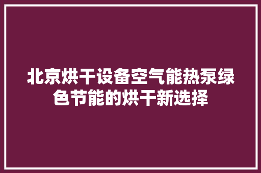 北京烘干设备空气能热泵绿色节能的烘干新选择