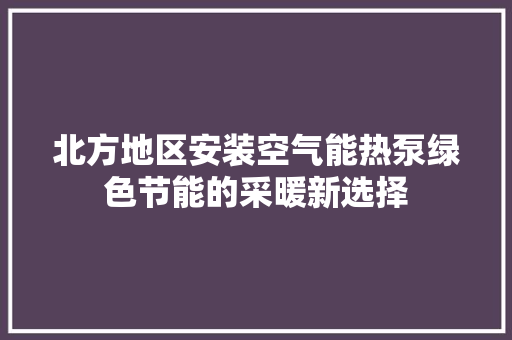 北方地区安装空气能热泵绿色节能的采暖新选择