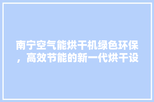 南宁空气能烘干机绿色环保，高效节能的新一代烘干设备 汽车维修