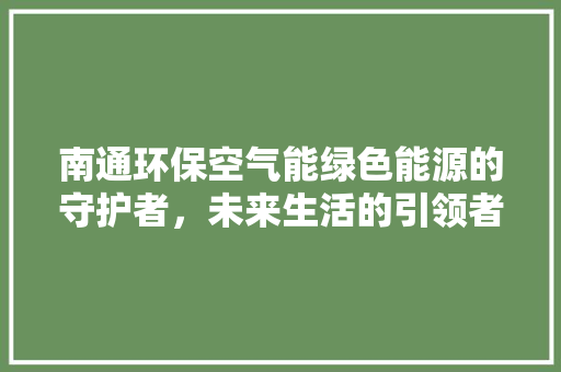南通环保空气能绿色能源的守护者，未来生活的引领者