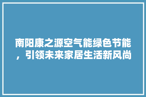 南阳康之源空气能绿色节能，引领未来家居生活新风尚