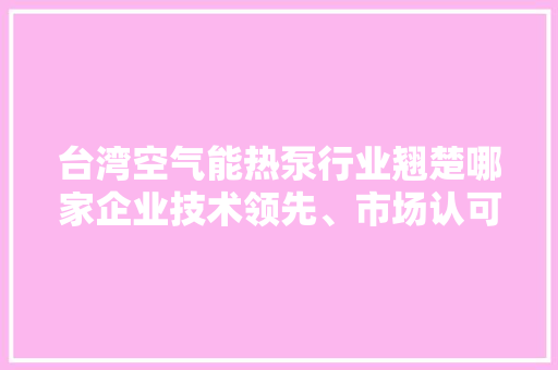 台湾空气能热泵行业翘楚哪家企业技术领先、市场认可度最高