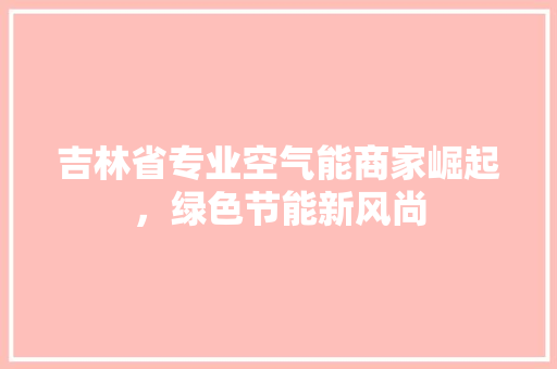 吉林省专业空气能商家崛起，绿色节能新风尚