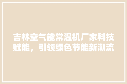 吉林空气能常温机厂家科技赋能，引领绿色节能新潮流