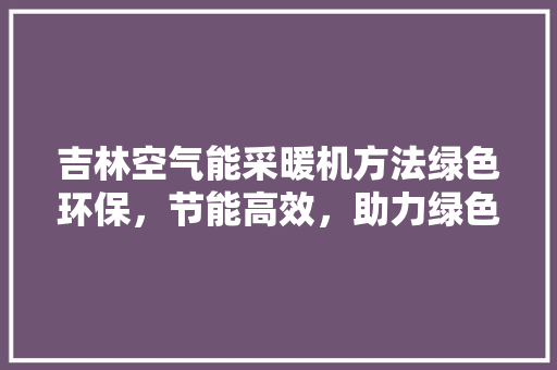吉林空气能采暖机方法绿色环保，节能高效，助力绿色低碳生活