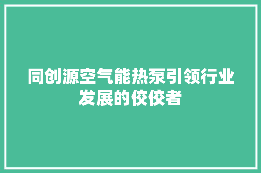 同创源空气能热泵引领行业发展的佼佼者 厨房维修