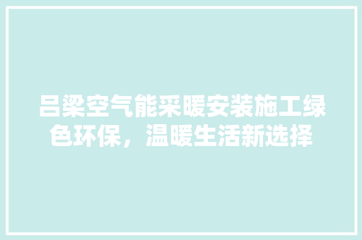 吕梁空气能采暖安装施工绿色环保，温暖生活新选择