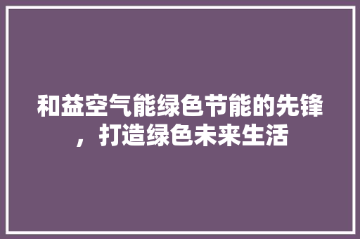 和益空气能绿色节能的先锋，打造绿色未来生活 家电维修