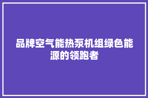 品牌空气能热泵机组绿色能源的领跑者 家电维修