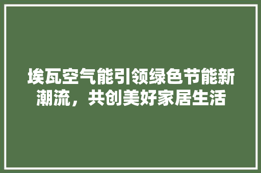 埃瓦空气能引领绿色节能新潮流，共创美好家居生活 综合便民