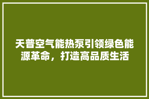 天普空气能热泵引领绿色能源革命，打造高品质生活