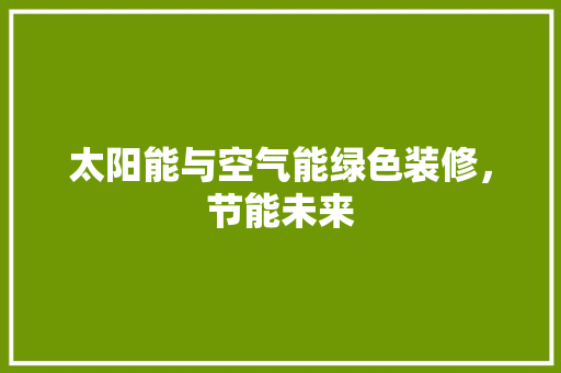 太阳能与空气能绿色装修，节能未来
