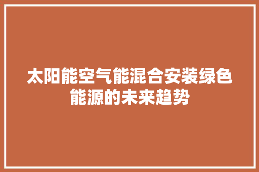 太阳能空气能混合安装绿色能源的未来趋势 综合便民