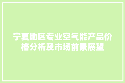 宁夏地区专业空气能产品价格分析及市场前景展望