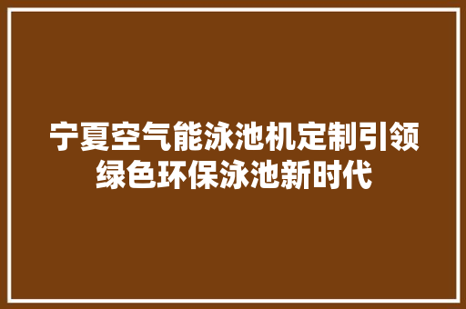 宁夏空气能泳池机定制引领绿色环保泳池新时代