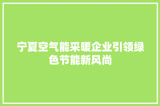 宁夏空气能采暖企业引领绿色节能新风尚