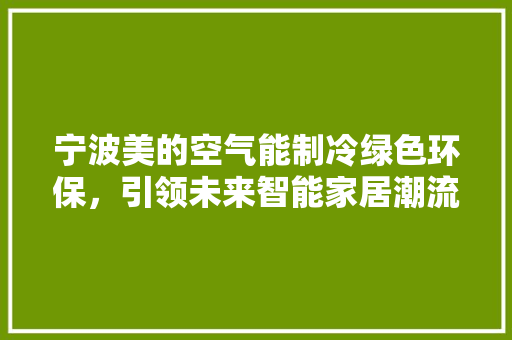 宁波美的空气能制冷绿色环保，引领未来智能家居潮流